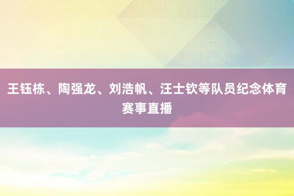王钰栋、陶强龙、刘浩帆、汪士钦等队员纪念体育赛事直播