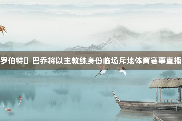 罗伯特・巴乔将以主教练身份临场斥地体育赛事直播