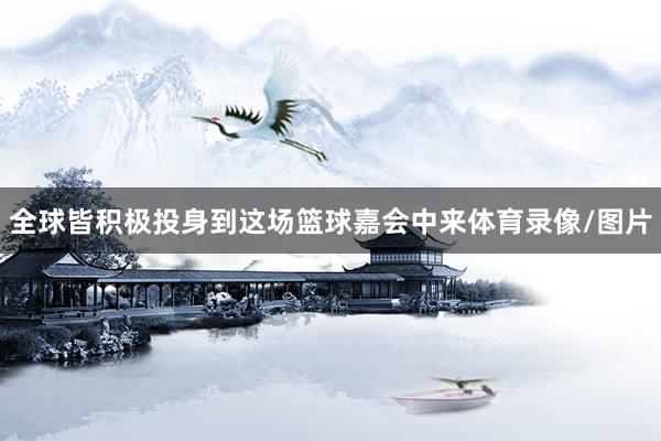 全球皆积极投身到这场篮球嘉会中来体育录像/图片