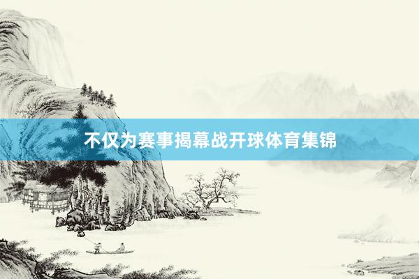 不仅为赛事揭幕战开球体育集锦