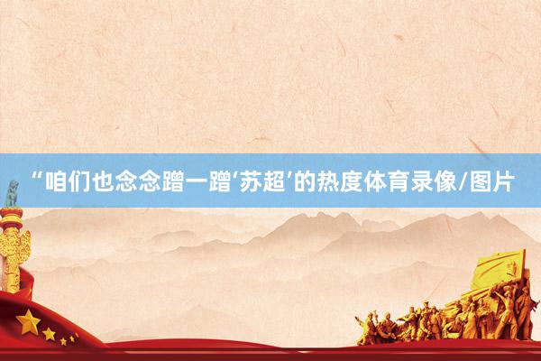 “咱们也念念蹭一蹭‘苏超’的热度体育录像/图片