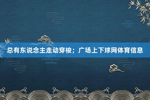 总有东说念主走动穿梭；广场上下球网体育信息