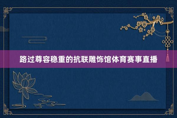 路过尊容稳重的抗联雕饰馆体育赛事直播