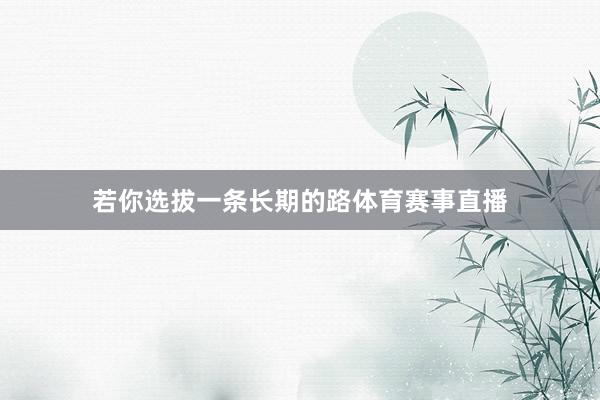 若你选拔一条长期的路体育赛事直播
