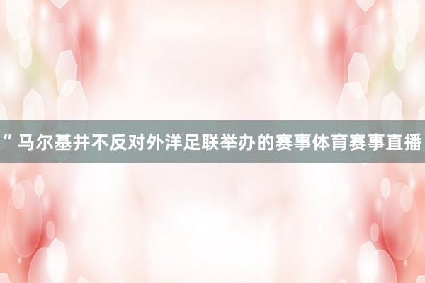 ”马尔基并不反对外洋足联举办的赛事体育赛事直播