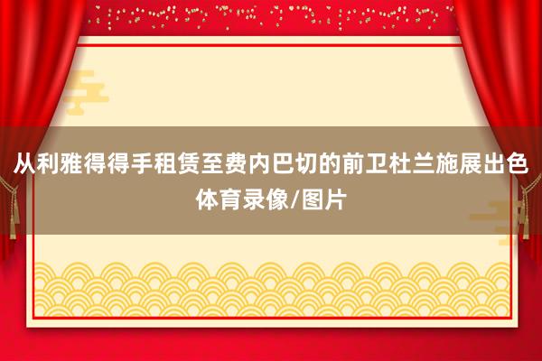 从利雅得得手租赁至费内巴切的前卫杜兰施展出色体育录像/图片