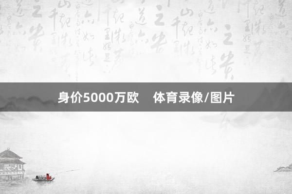身价5000万欧    体育录像/图片