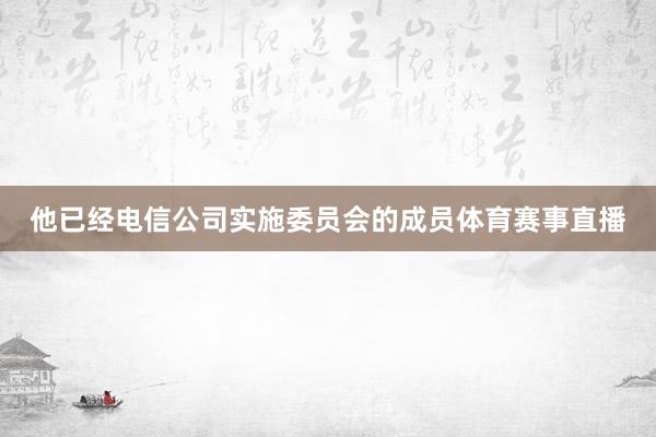 他已经电信公司实施委员会的成员体育赛事直播