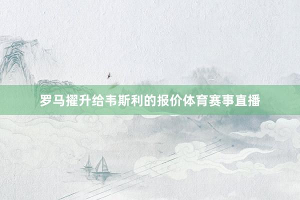 罗马擢升给韦斯利的报价体育赛事直播