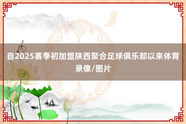 自2025赛季初加盟陕西聚合足球俱乐部以来体育录像/图片