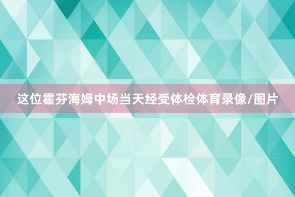 这位霍芬海姆中场当天经受体检体育录像/图片