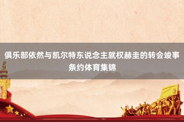 俱乐部依然与凯尔特东说念主就权赫圭的转会竣事条约体育集锦