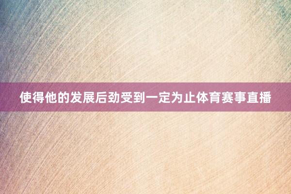 使得他的发展后劲受到一定为止体育赛事直播