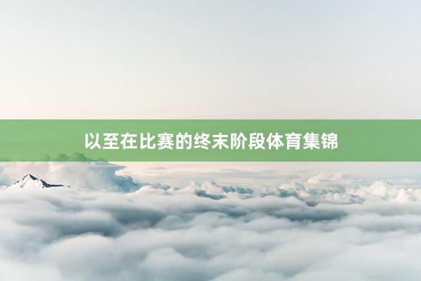 以至在比赛的终末阶段体育集锦
