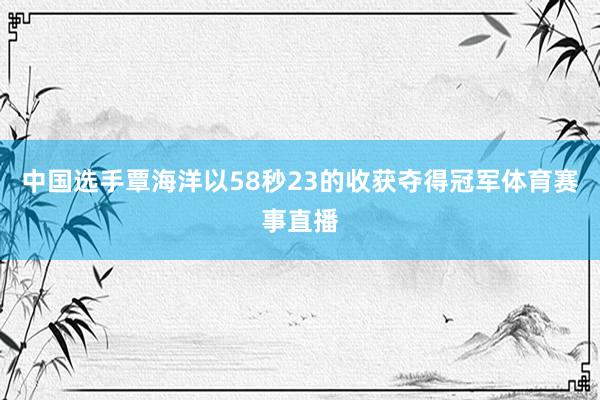 中国选手覃海洋以58秒23的收获夺得冠军体育赛事直播