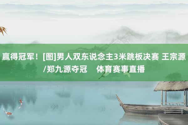 赢得冠军！[图]男人双东说念主3米跳板决赛 王宗源/郑九源夺冠    体育赛事直播