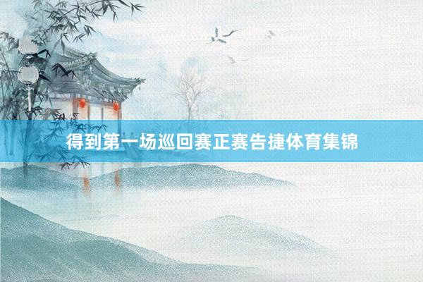 得到第一场巡回赛正赛告捷体育集锦