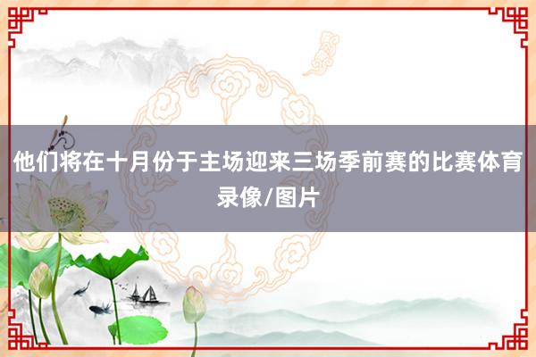 他们将在十月份于主场迎来三场季前赛的比赛体育录像/图片