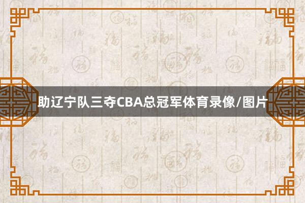 助辽宁队三夺CBA总冠军体育录像/图片