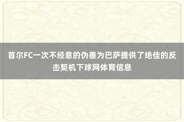 首尔FC一次不经意的伪善为巴萨提供了绝佳的反击契机下球网体育信息