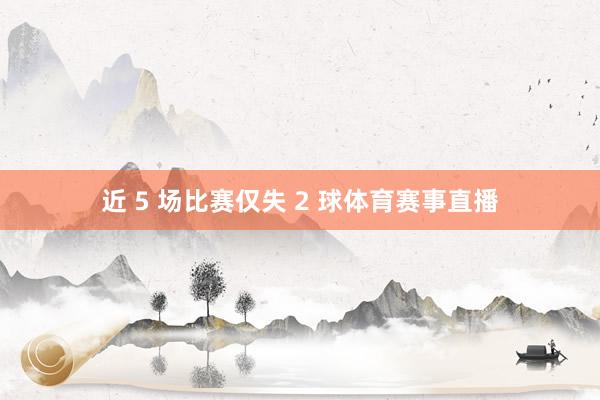 近 5 场比赛仅失 2 球体育赛事直播
