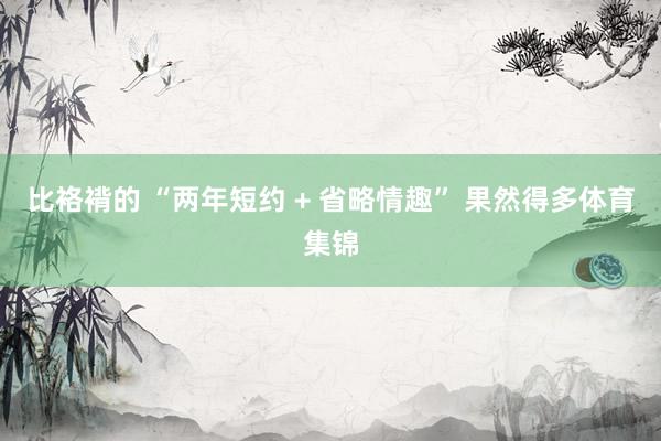 比袼褙的 “两年短约 + 省略情趣” 果然得多体育集锦