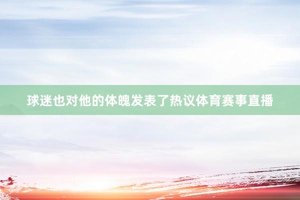 球迷也对他的体魄发表了热议体育赛事直播