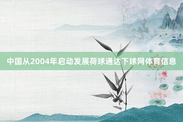 中国从2004年启动发展荷球通达下球网体育信息