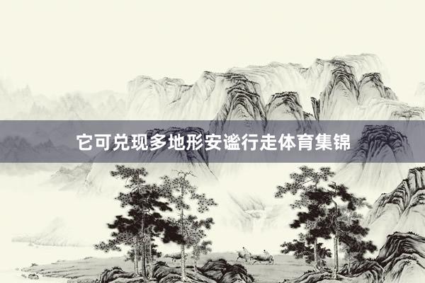 它可兑现多地形安谧行走体育集锦