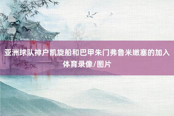 亚洲球队神户凯旋船和巴甲朱门弗鲁米嫩塞的加入体育录像/图片