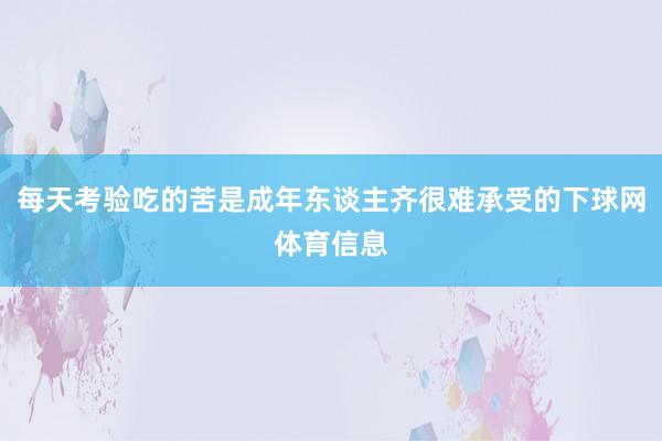 每天考验吃的苦是成年东谈主齐很难承受的下球网体育信息
