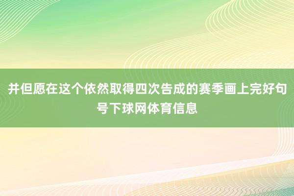 并但愿在这个依然取得四次告成的赛季画上完好句号下球网体育信息
