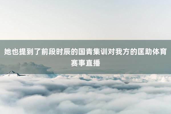 她也提到了前段时辰的国青集训对我方的匡助体育赛事直播