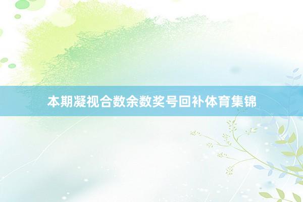 本期凝视合数余数奖号回补体育集锦