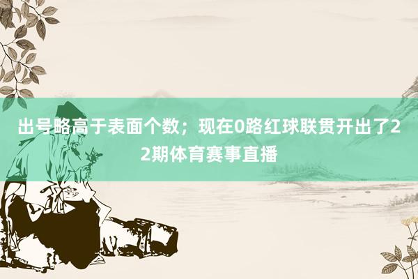出号略高于表面个数；现在0路红球联贯开出了22期体育赛事直播
