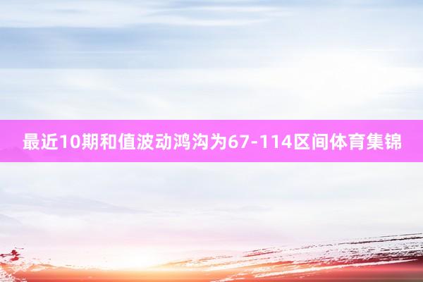 最近10期和值波动鸿沟为67-114区间体育集锦