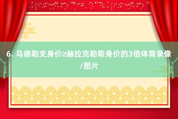 6. 乌德勒支身价≥赫拉克勒斯身价的3倍体育录像/图片