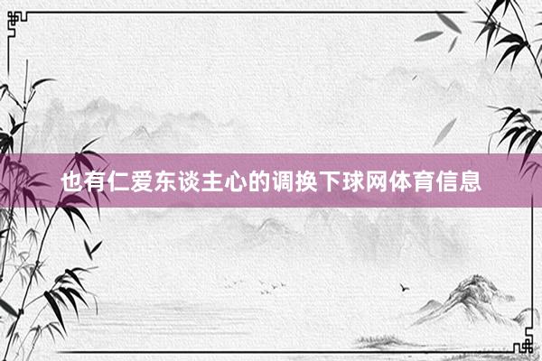 也有仁爱东谈主心的调换下球网体育信息