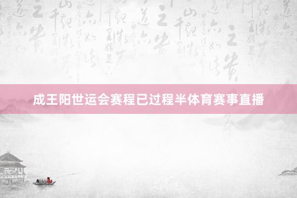 成王阳世运会赛程已过程半体育赛事直播
