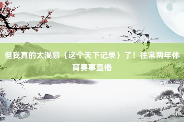 但我真的太渴慕（这个天下记录）了！往常两年体育赛事直播