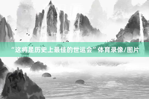 “这将是历史上最佳的世运会”体育录像/图片