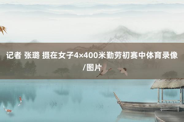 记者 张璐 摄在女子4×400米勤劳初赛中体育录像/图片