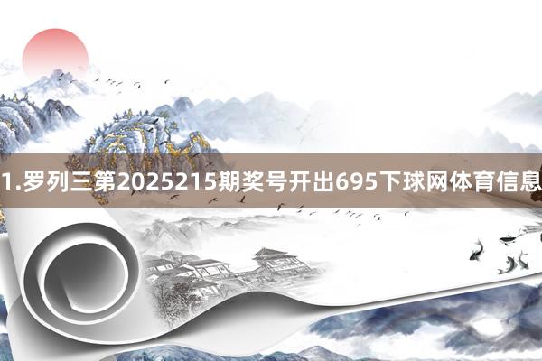 1.罗列三第2025215期奖号开出695下球网体育信息