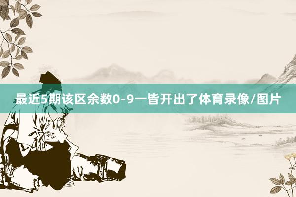 最近5期该区余数0-9一皆开出了体育录像/图片