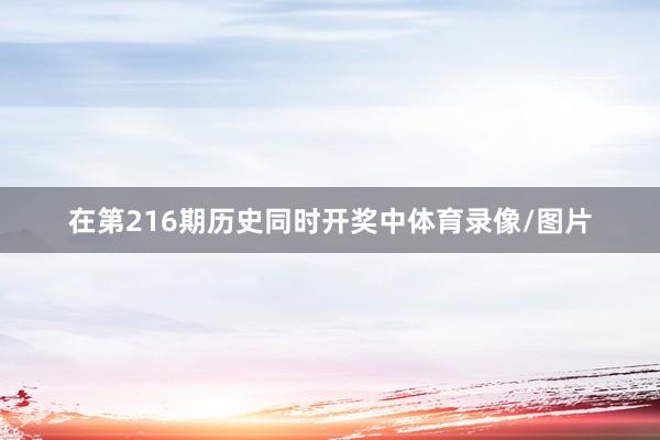 在第216期历史同时开奖中体育录像/图片