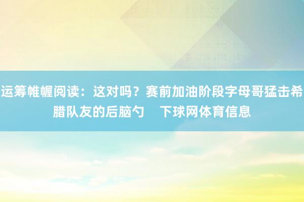 运筹帷幄阅读：这对吗？赛前加油阶段字母哥猛击希腊队友的后脑勺    下球网体育信息