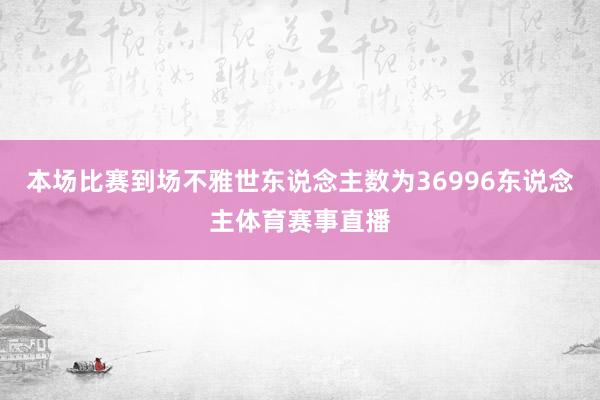 本场比赛到场不雅世东说念主数为36996东说念主体育赛事直播