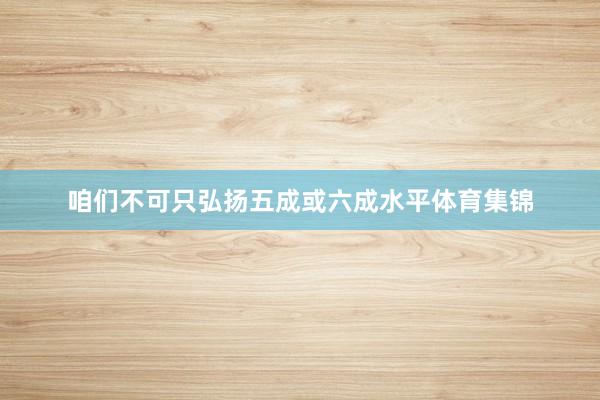 咱们不可只弘扬五成或六成水平体育集锦