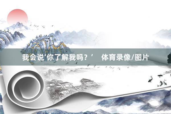 我会说‘你了解我吗？’    体育录像/图片