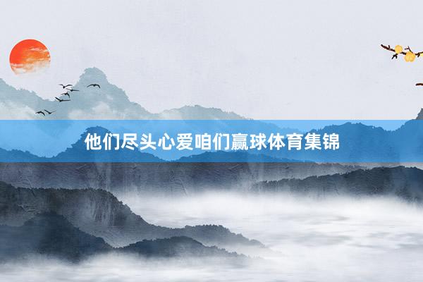 他们尽头心爱咱们赢球体育集锦